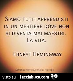 Siamo tutti apprendisti in un mestiere dove non si diventa mai maestri. La vita. Ernest Hemingway