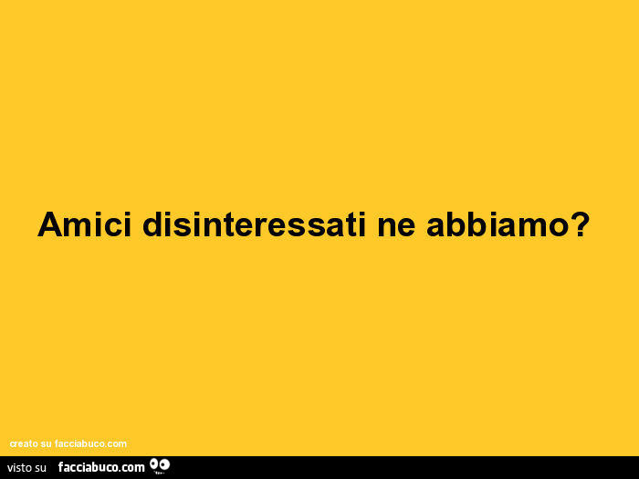 Amici disinteressati ne abbiamo?