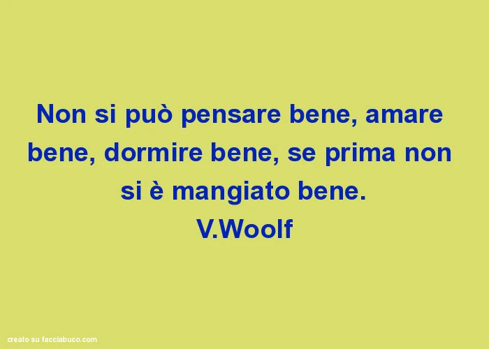 Non si può pensare bene, amare bene, dormire bene, se prima non si è mangiato bene. V. Woolf