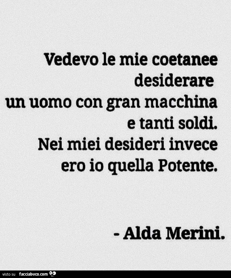 Vedevo le mie coetanee desiderare un uomo con gran macchina e tanti soldi. Nei miei desideri invece ero io quella potente. Alda Merini