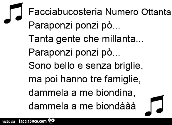 Facciabucosteria Numero Ottanta Paraponzi ponzi po'… Tanta gente che millanta… Paraponzi ponzi po'… Sono bello e senza briglie, ma poi hanno tre famiglie, dammela a me biondina, dammela a me biondààà