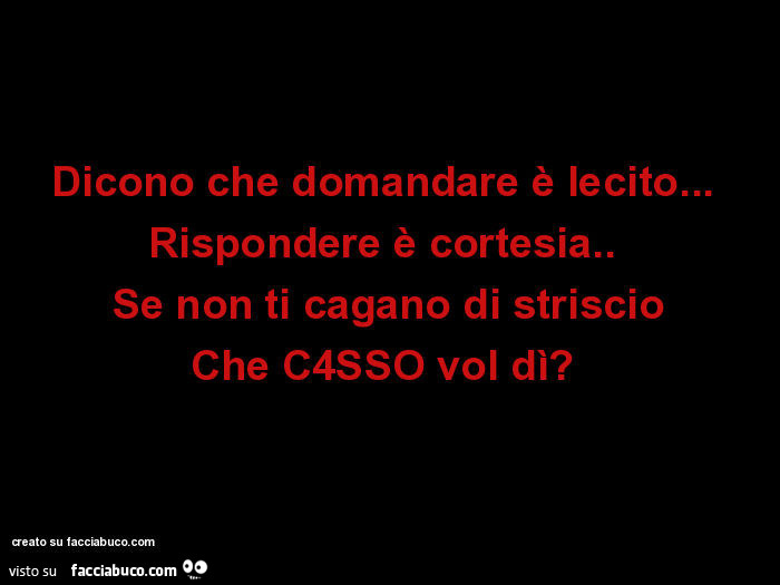 Dicono che domandare è lecito…   Rispondere è cortesia.   Se non ti cagano di striscio Che C4SSO vol dì?  
