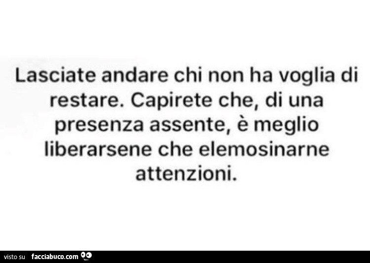 Lasciate andare chi non ha voglia di restare. Capirete che, di una presenza assente, è meglio liberarsene che elemosinarne attenzioni