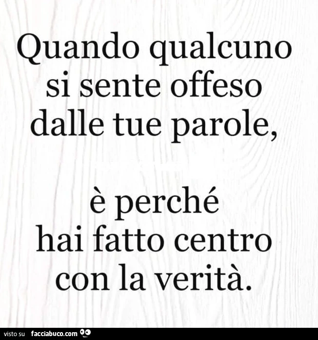 Quando qualcuno si sente offeso dalle tue parole, è perché hai fatto centro con la verità