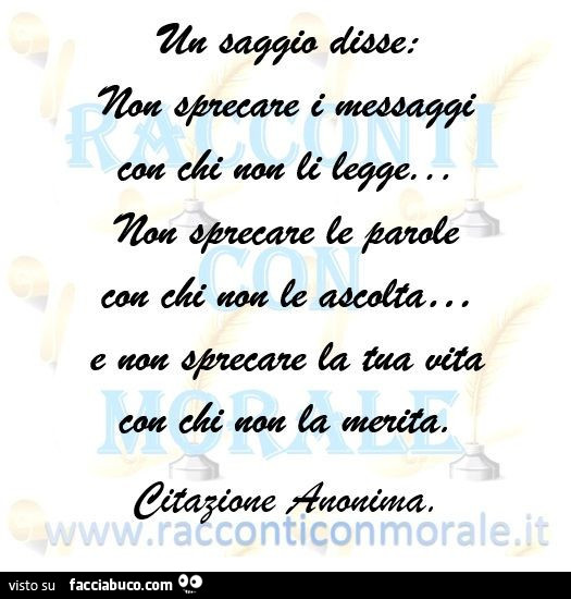 Un saggio disse non sprecare i messaggi con chi non li legge… non sprecare le parole con chi non le ascolta… e non sprecare la tua vita con chi non la merita