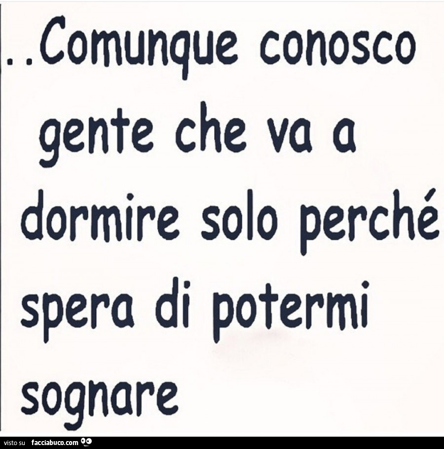 Comunque conosco gente che va a dormire solo perché spera di potermi sognare