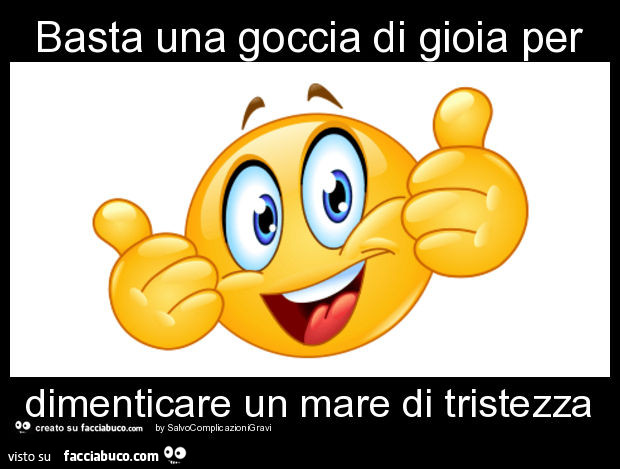 Basta una goccia di gioia per dimenticare un mare di tristezza