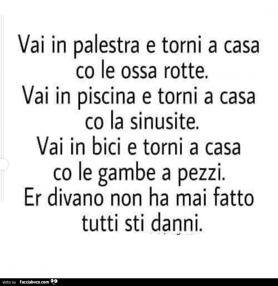 Vai in palestra e torni a casa co le ossa rotte. Vai in piscina e torni a casa co la sinusite. Vai in bici e torni a casa co le gambe a pezzi. Er divano non ha mai fatto tutti sti danni