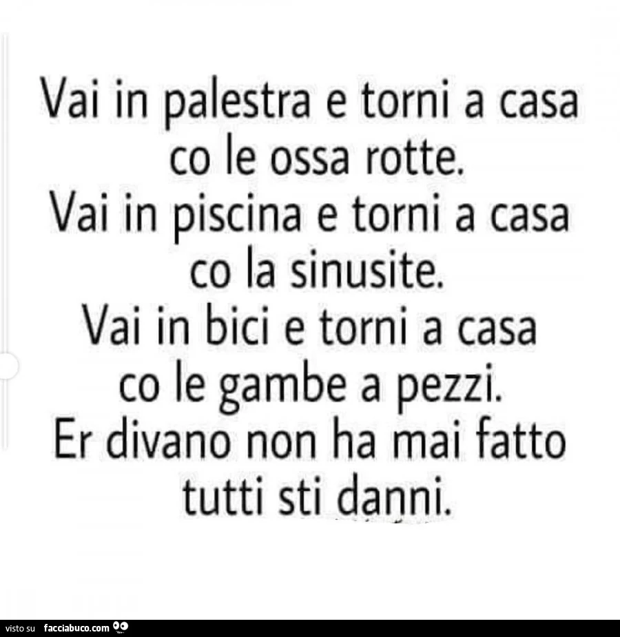 Vai in palestra e torni a casa co le ossa rotte. Vai in piscina e torni a casa co la sinusite. Vai in bici e torni a casa co le gambe a pezzi. Er divano non ha mai fatto tutti sti danni