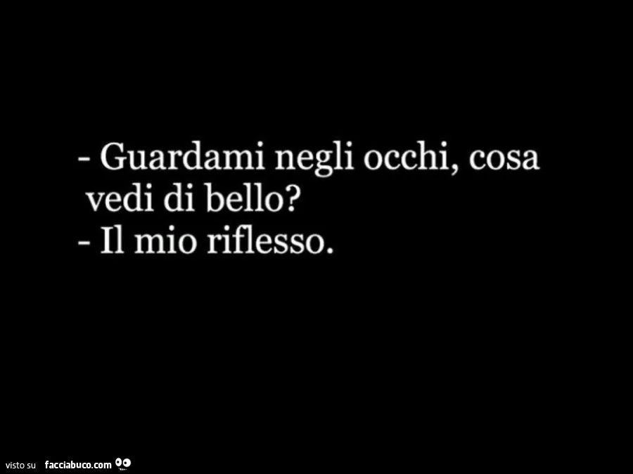 Guardami negli occhi, cosa vedi di bello? Il mio riflesso