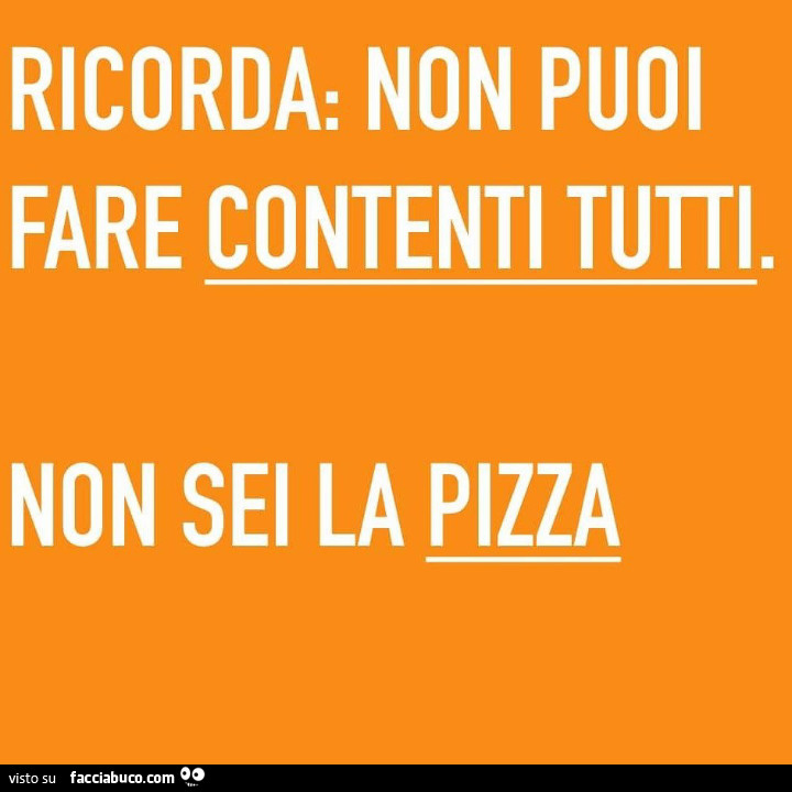 Ricorda: non puoi fare contenti tutti. Non sei la pizza