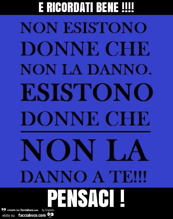 E ricordati bene non esistono donne che non la danno. Esistono donne che non la danno a te! Pensaci