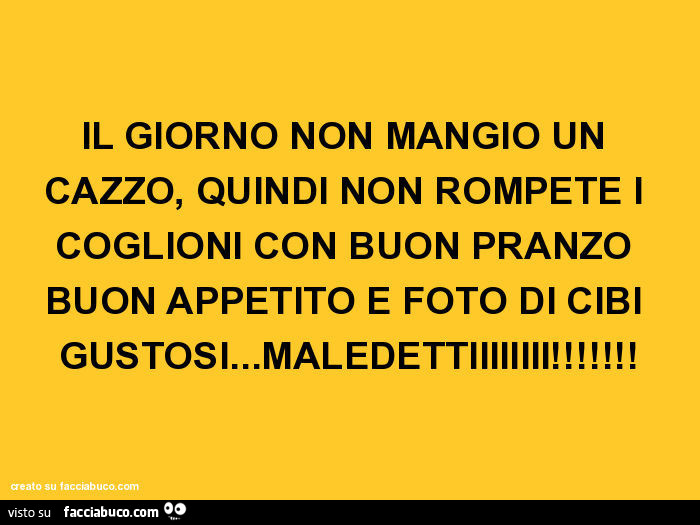 Il giorno non mangio un cazzo, quindi non rompete i coglioni con buon pranzo buon appetito e foto di cibi gustosi… maledettiiiiiiii