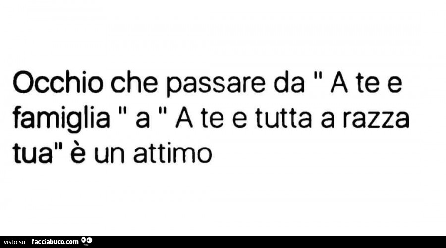 Occhio che passare da a te e famiglia a a te e tutta a razza tua è un attimo