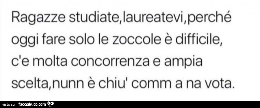 Ragazze studiate, laureatevi, perché oggi fare solo le zoccole è difficile, c'e molta concorrenza e ampia scelta, nunn è chiù comm a na vota