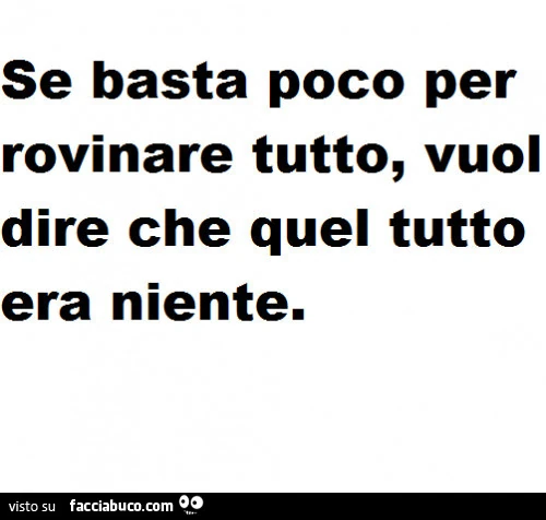 Se basta poco per rovinare tutto, vuol dire che quel tutto era niente