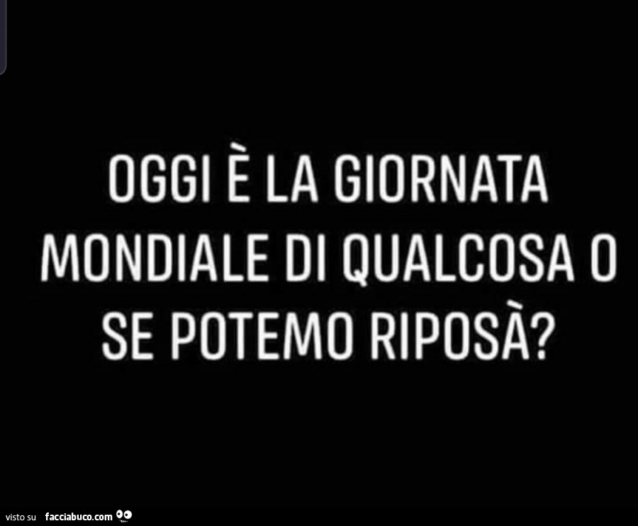 Oggi è la giornata mondiale di qualcosa o se potemo riposa?