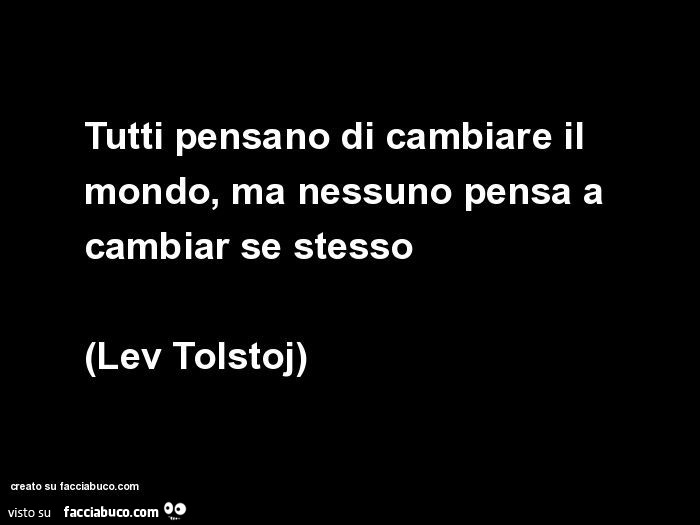 Tutti pensano di cambiare il mondo, ma nessuno pensa a cambiar se stesso. Lev Tolstoj
