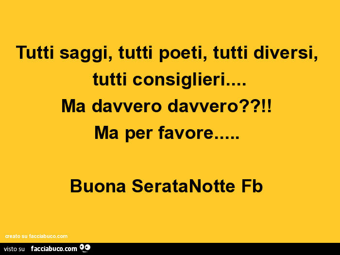 Tutti saggi, tutti poeti, tutti diversi, tutti consiglieri… ma davvero davvero?! Ma per favore… buona seratanotte fb