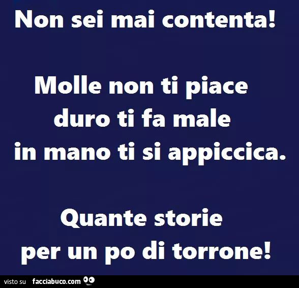 Non sei mai contenta! Molle non ti piace duro ti fa male in mano ti si appiccica. Quante storie per un po di torrone