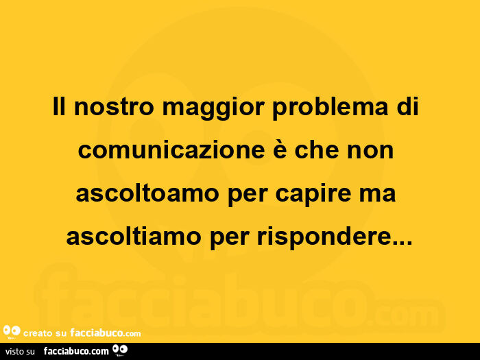 Il nostro maggior problema di comunicazione è che non ascoltoamo per capire ma ascoltiamo per rispondere