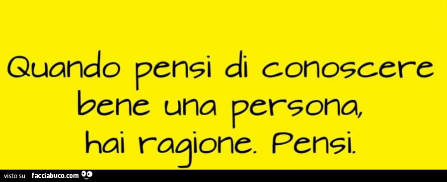Quando pensi di conoscere bene una persona, hai ragione. Pensi