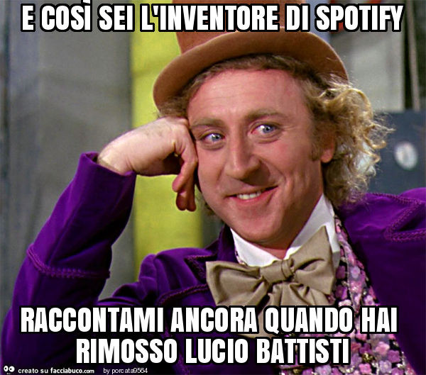 E così sei l'inventore di spotify raccontami ancora quando hai rimosso lucio battisti