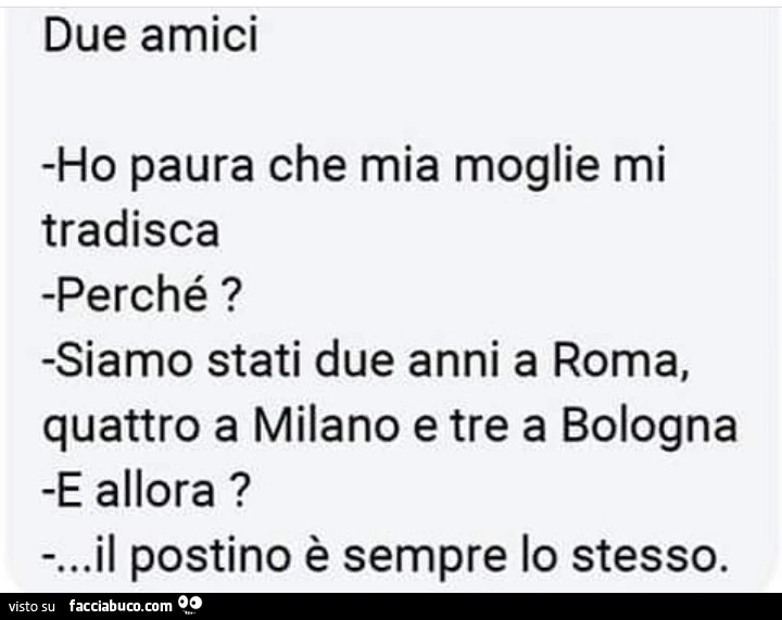 Due amici ho paura che mia moglie mi tradisca perché? Siamo stati due anni a roma, quattro a milano e tre a bologna e allora? &hellip; Il postino è sempre lo stesso