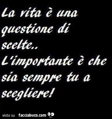 La vita è una questione di scelte. L'importante è che sia sempre tu a scegliere