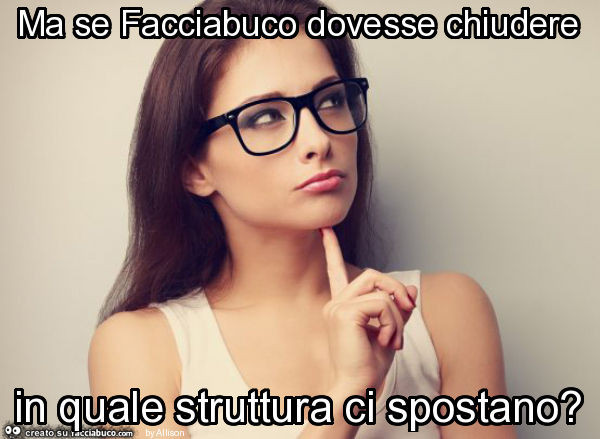 Ma se facciabuco dovesse chiudere in quale struttura ci spostano?
