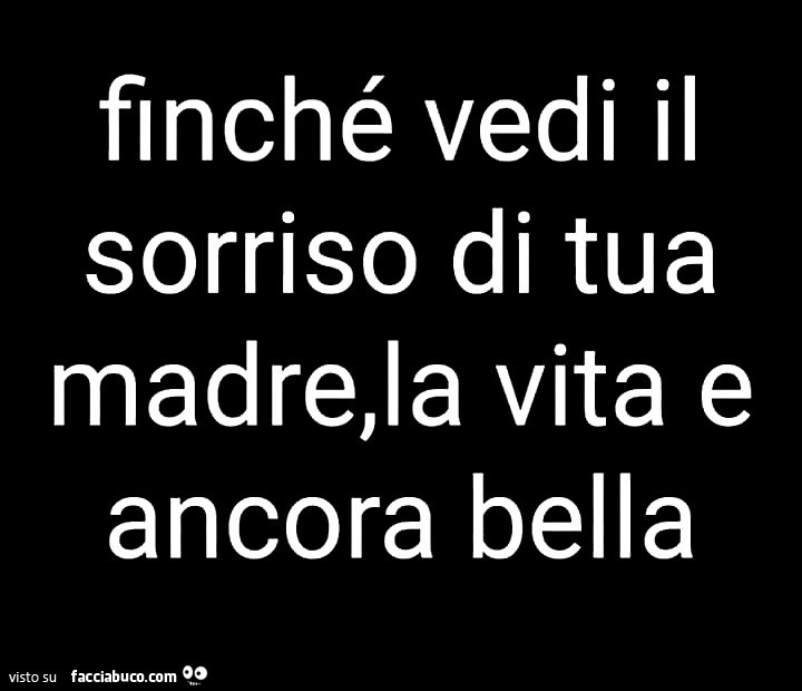 Finché vedi il sorriso di tua madre, la vita e ancora bella
