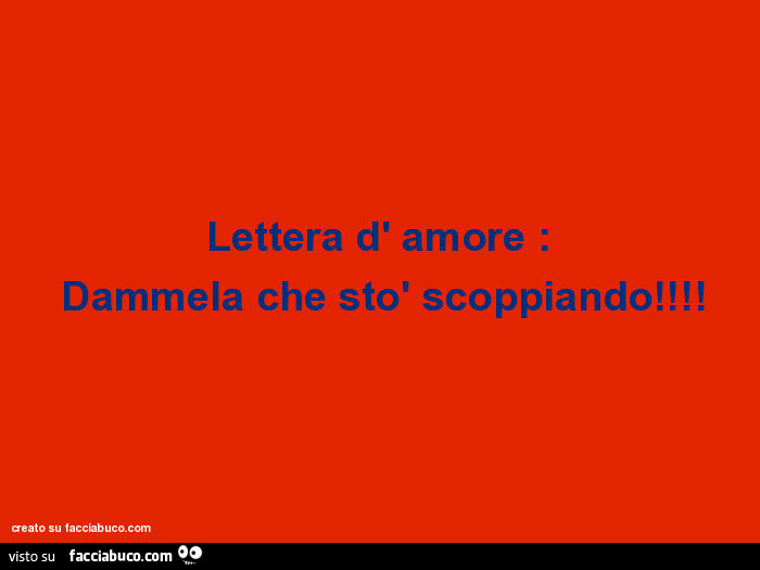 Lettera d' amore: dammela che stò scoppiando