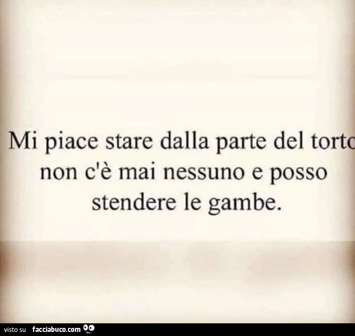 Mi piace stare dalla parte del torto, non c'è mai nessuno e posso stendere le gambe