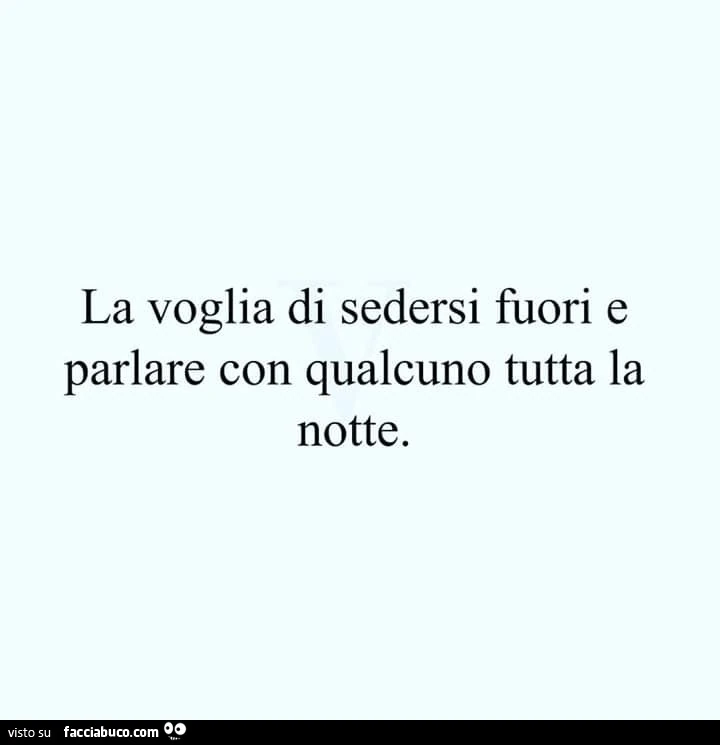 La voglia di sedersi fuori e parlare con qualcuno tutta la notte
