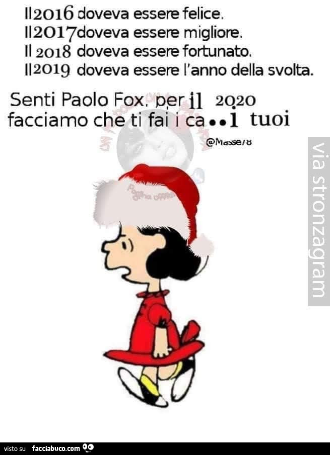 Il 2016 doveva essere felice. Il 2017 doveva essere migliore. Il 2018 doveva essere fortunato. Il 2019 doveva essere l'anno della svolta. Senti paolo fox, per il 2020 facciamo che ti fai i cazzi tuoi