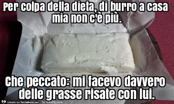 Per colpa della dieta, di burro a casa mia non c'è più. Che peccato: mi facevo davvero delle grasse risate con lui