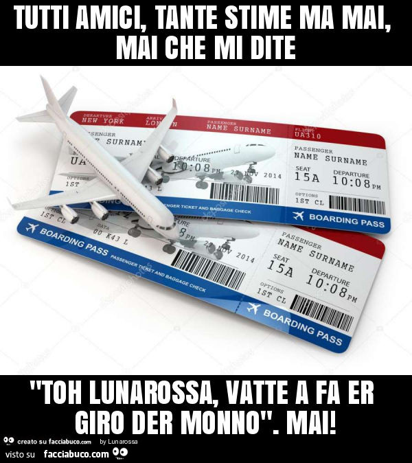 Tutti amici, tante stime ma mai, mai che mi dite "toh lunarossa, vatte a fa er giro der monno". Mai
