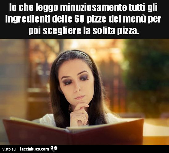 Io che leggo minuziosamente tutti gli ingredienti delle 60 pizze del menù per poi scegliere la solita pizza