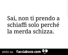 Sai, non ti prendo a schiaffi solo perché la merda schizza