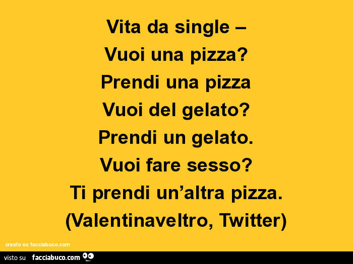 Vita da single. Vuoi una pizza? Prendi una pizza vuoi del gelato? Prendi un gelato. Vuoi fare sesso? Ti prendi un'altra pizza. (Valentinaveltro, twitter)