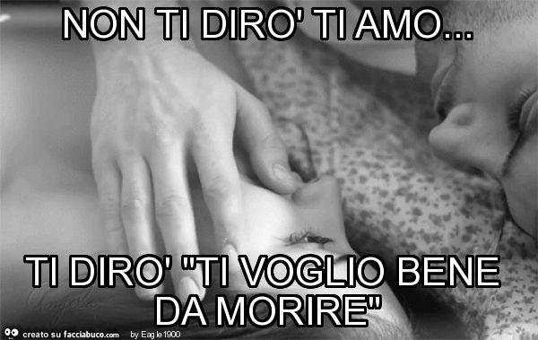 Non ti dirò ti amo… ti dirò "ti voglio bene da morire"