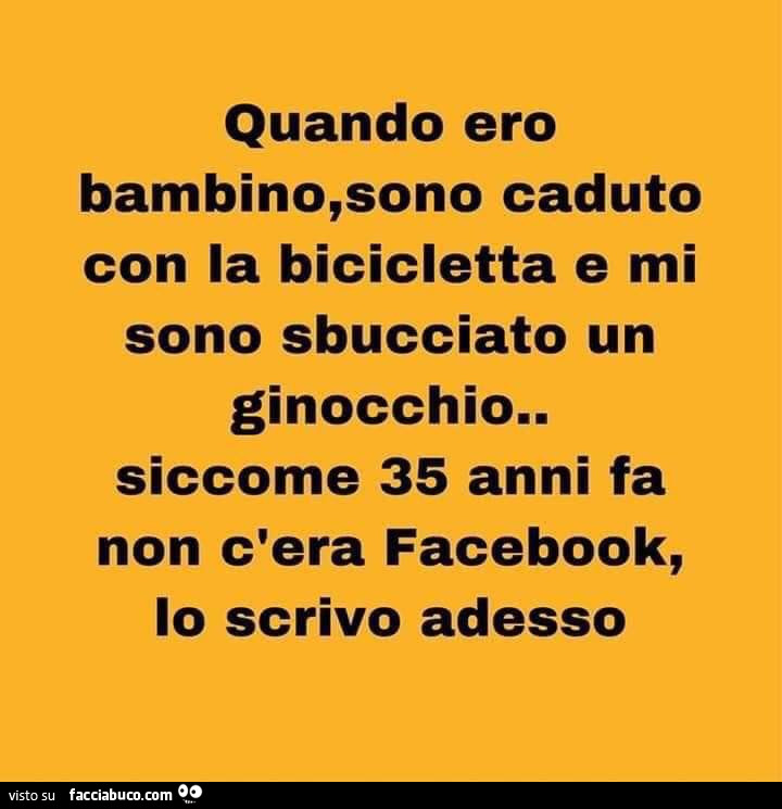 Quando ero bambino, sono caduto con la bicicletta e mi sono sbucciato un ginocchio. Siccome 35 anni fa non c'era facebook, lo scrivo adesso