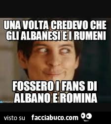 Una volta credevo che gli albanesi e i rumeni fossero i i fans di albano e romina