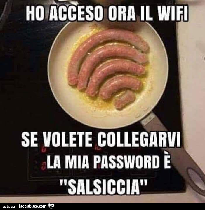 Ho acceso ora il wifi, se volete collegarvi la mia password è salsiccia