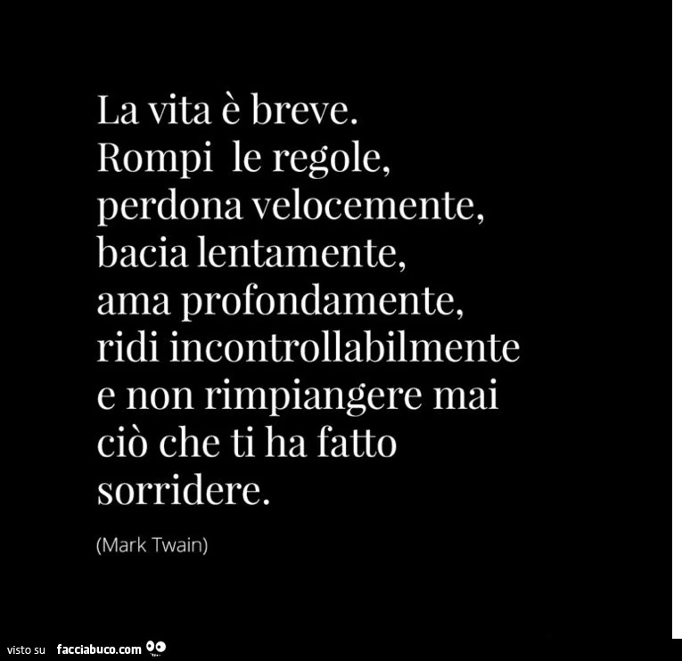La vita è breve. Rompi le regole, perdona velocemente, bacia lentamente, ama profondamente, ridi incontrollabilmente e non rimpiangere mai ciò che ti ha fatto sorridere. Mark Twain