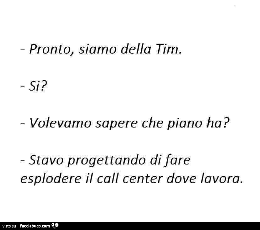 Pronto, siamo della tim. Si? Volevamo sapere che piano ha? Stavo progettando di fare esplodere il call center dove lavora