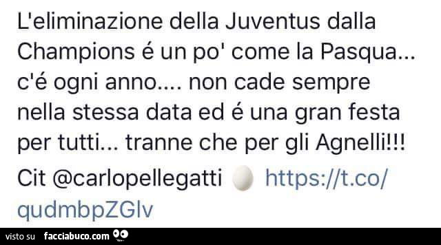 L'eliminazione della juventus dalla champions è un po' come la pasqua… c'é ogni anno… non cade sempre nella stessa data ed è una gran festa per tutti… tranne che per gli agnelli