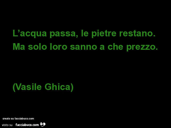 L'acqua passa, le pietre restano. Ma solo loro sanno a che prezzo. Vasile Ghica