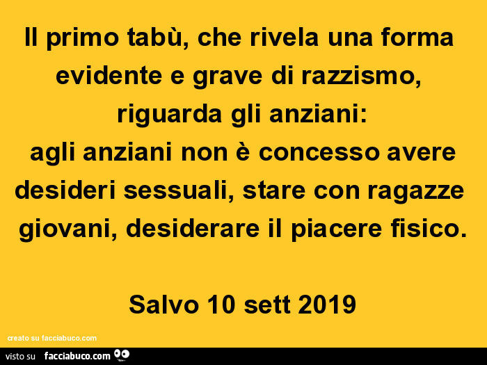 Il primo tabù, che rivela una forma evidente e grave di razzismo, riguarda gli anziani: agli anziani non è concesso avere desideri sessuali, stare con ragazze giovani, desiderare il piacere fisico. Salvo 10 sett 2019