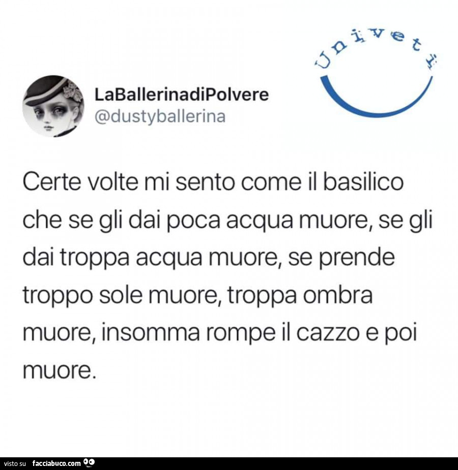 Certe volte mi sento come il basilico che se gli dai poca acqua muore, se gli dai troppa acqua muore, se prende troppo sole muore, troppa ombra muore, insomma rompe il cazzo e poi muore